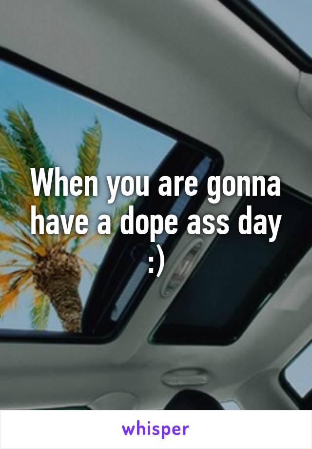 When you are gonna have a dope ass day :)