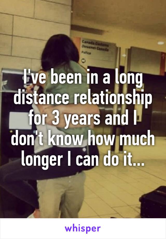 I've been in a long distance relationship for 3 years and I don't know how much longer I can do it...