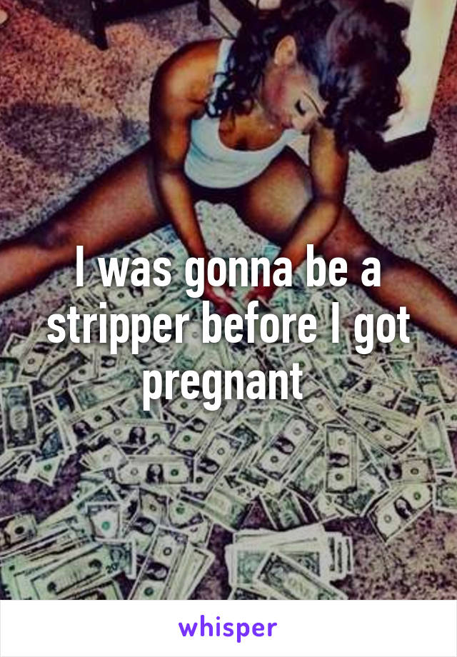 I was gonna be a stripper before I got pregnant 