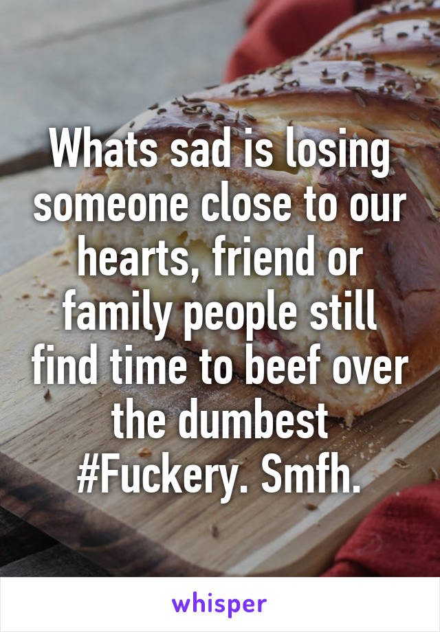 Whats sad is losing someone close to our hearts, friend or family people still find time to beef over the dumbest #Fuckery. Smfh.