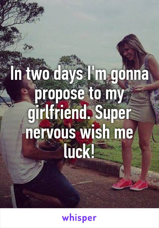 In two days I'm gonna propose to my girlfriend. Super nervous wish me luck!