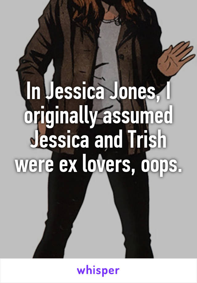 In Jessica Jones, I originally assumed Jessica and Trish were ex lovers, oops. 