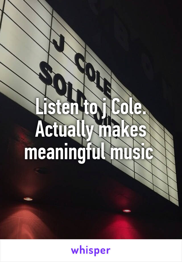 Listen to j Cole. Actually makes meaningful music 