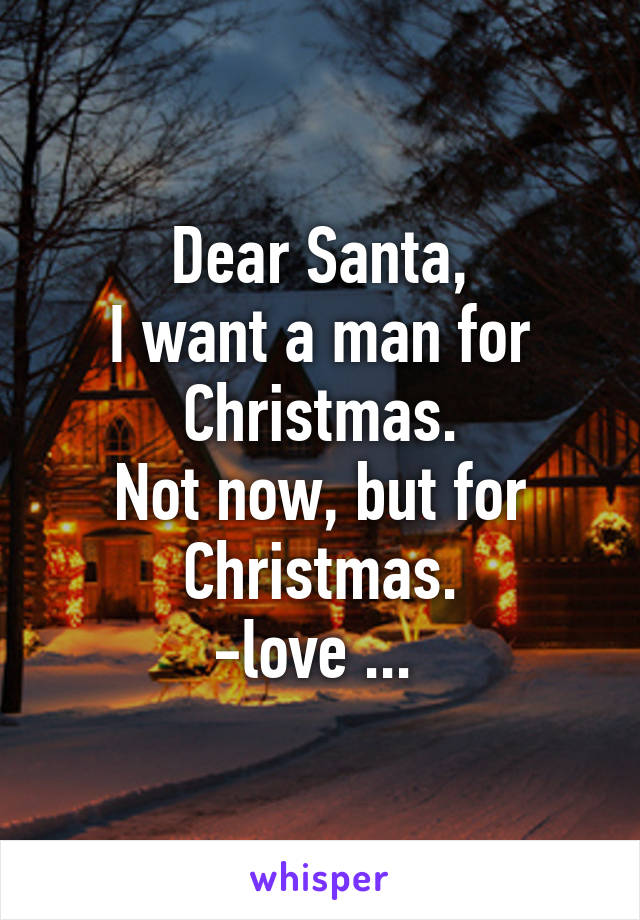 Dear Santa,
I want a man for Christmas.
Not now, but for Christmas.
-love ... 