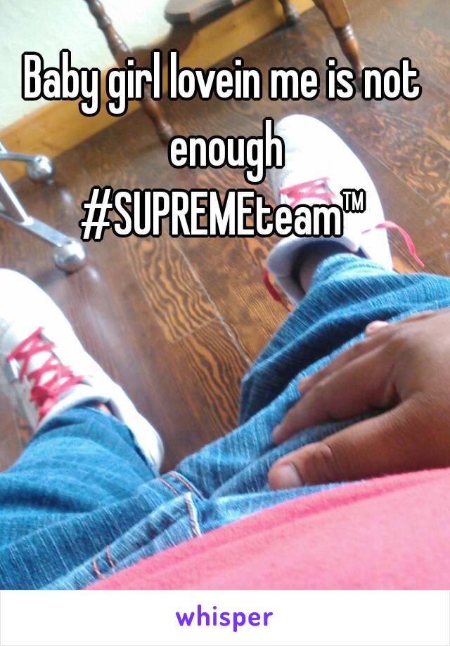 Baby girl lovein me is not enough
#SUPREMEteam™