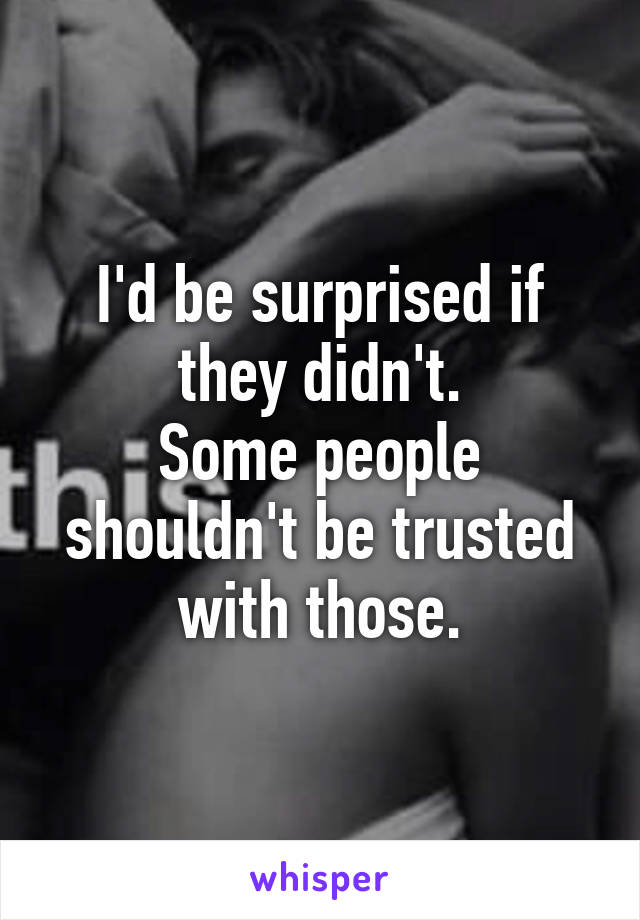 I'd be surprised if they didn't.
Some people shouldn't be trusted with those.