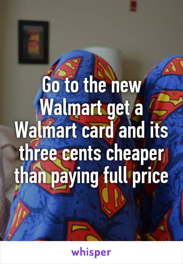 Go to the new Walmart get a Walmart card and its three cents cheaper than paying full price