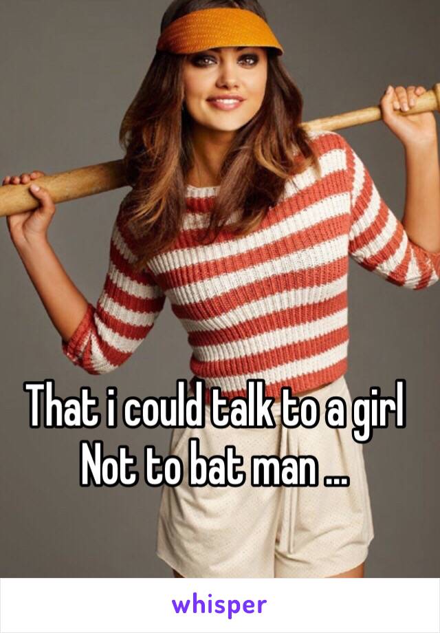 That i could talk to a girl 
Not to bat man ...