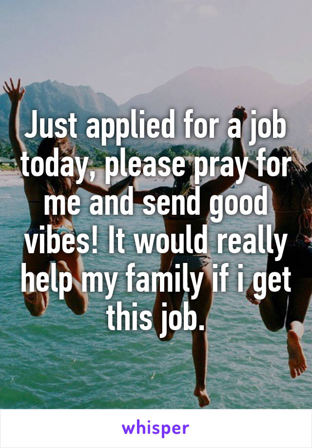 Just applied for a job today, please pray for me and send good vibes! It would really help my family if i get this job.