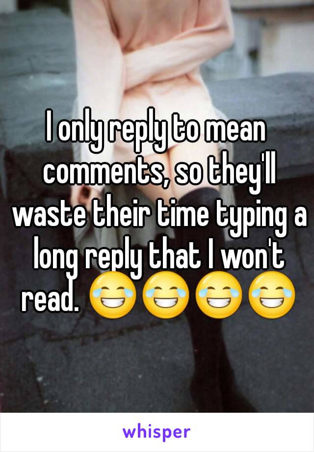 I only reply to mean comments, so they'll waste their time typing a long reply that I won't read. 😂😂😂😂