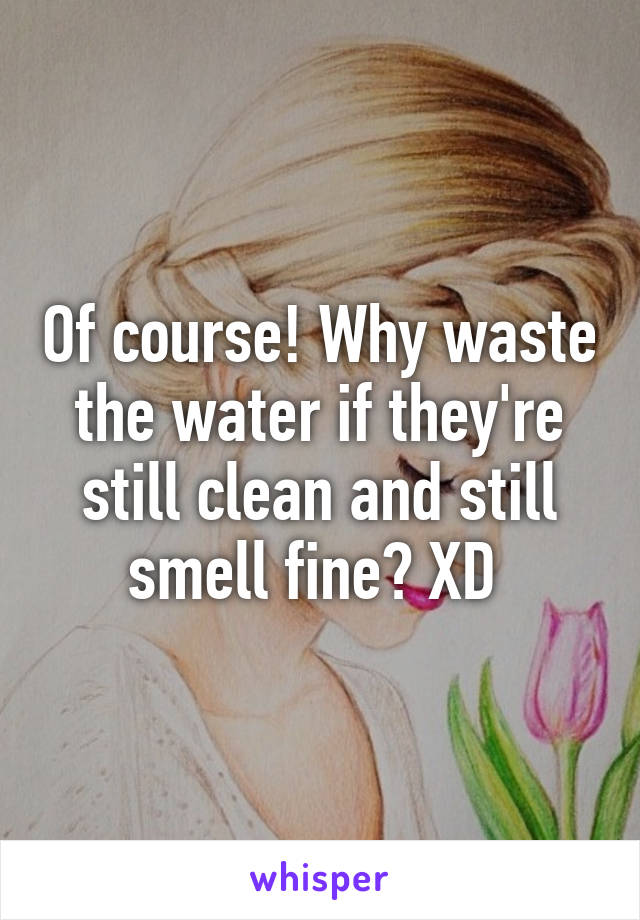 Of course! Why waste the water if they're still clean and still smell fine? XD 