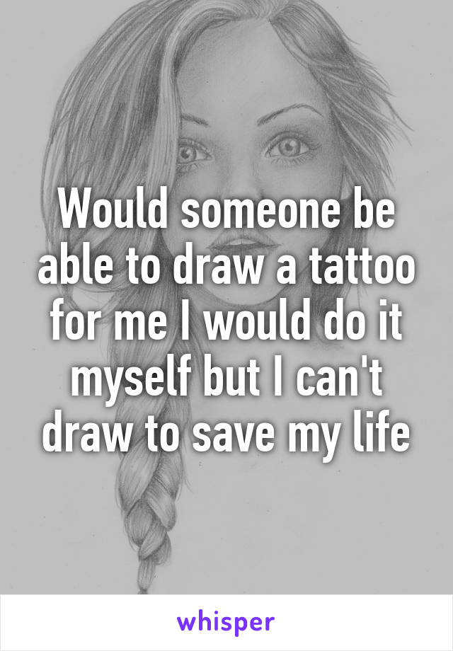 Would someone be able to draw a tattoo for me I would do it myself but I can't draw to save my life