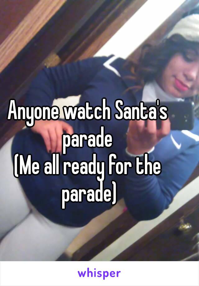 Anyone watch Santa's parade 
(Me all ready for the parade)