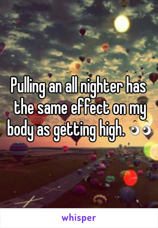 Pulling an all nighter has the same effect on my body as getting high. 👀