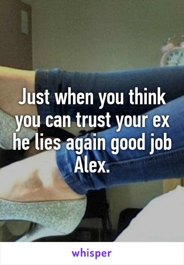 Just when you think you can trust your ex he lies again good job Alex.