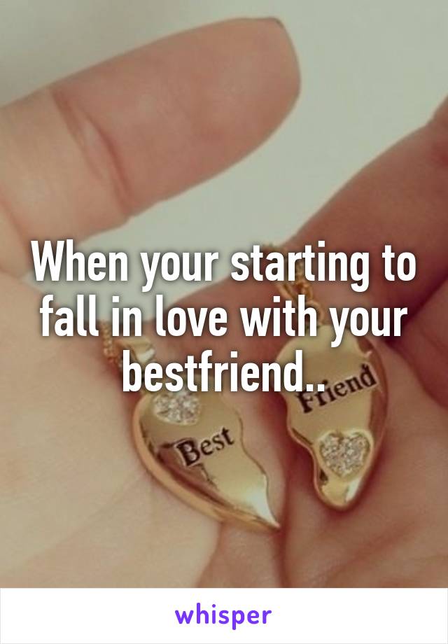 When your starting to fall in love with your bestfriend..