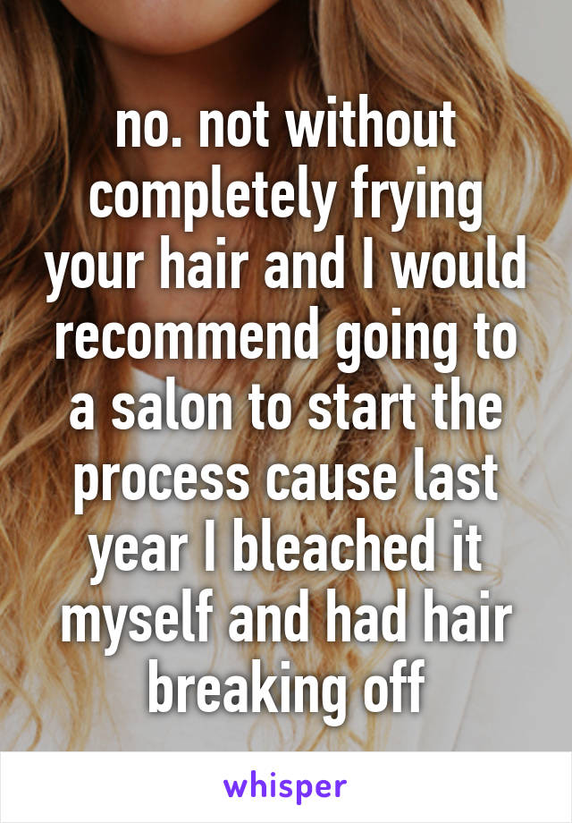 no. not without completely frying your hair and I would recommend going to a salon to start the process cause last year I bleached it myself and had hair breaking off