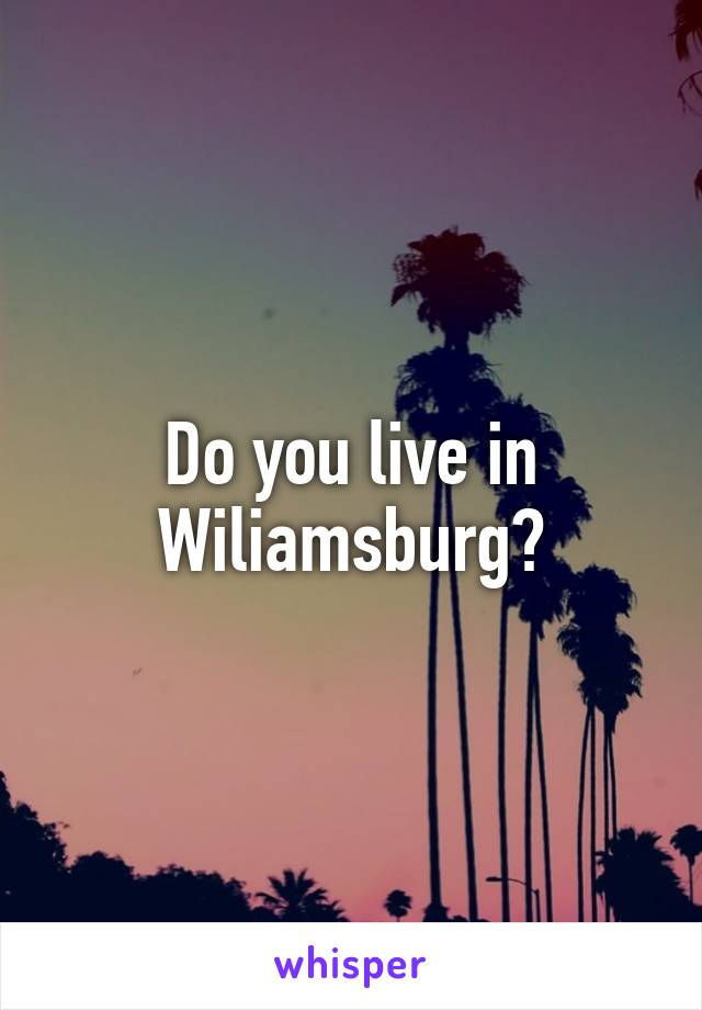 Do you live in Wiliamsburg?