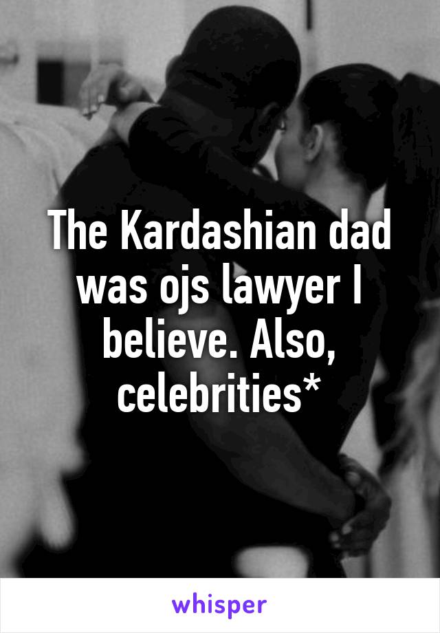 The Kardashian dad was ojs lawyer I believe. Also, celebrities*