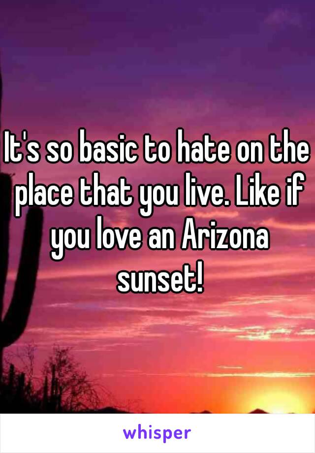 It's so basic to hate on the place that you live. Like if you love an Arizona sunset!