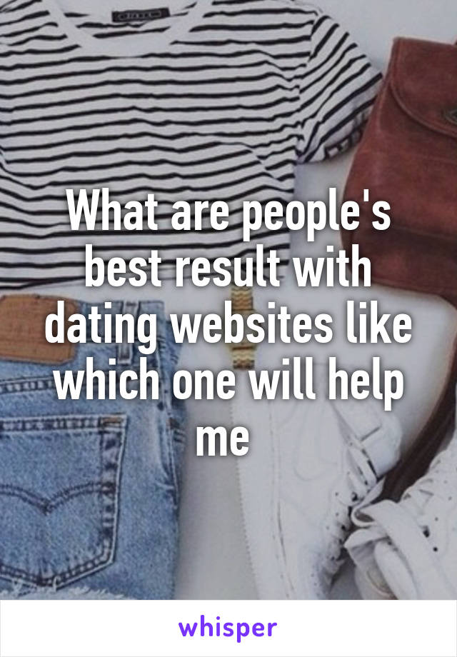 What are people's best result with dating websites like which one will help me 