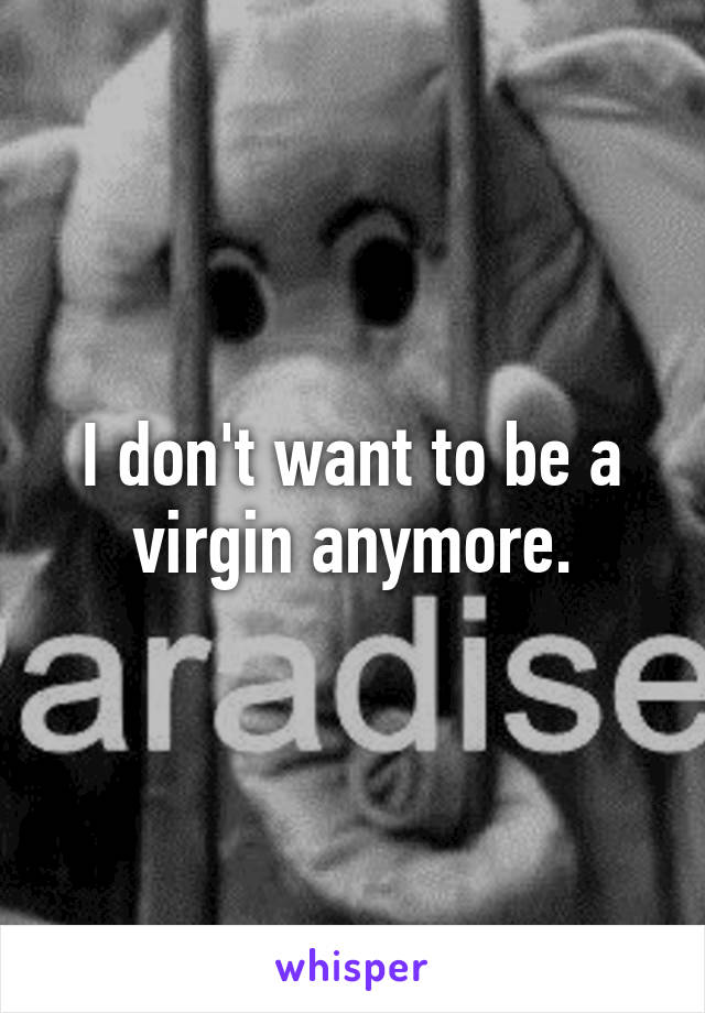 I don't want to be a virgin anymore.