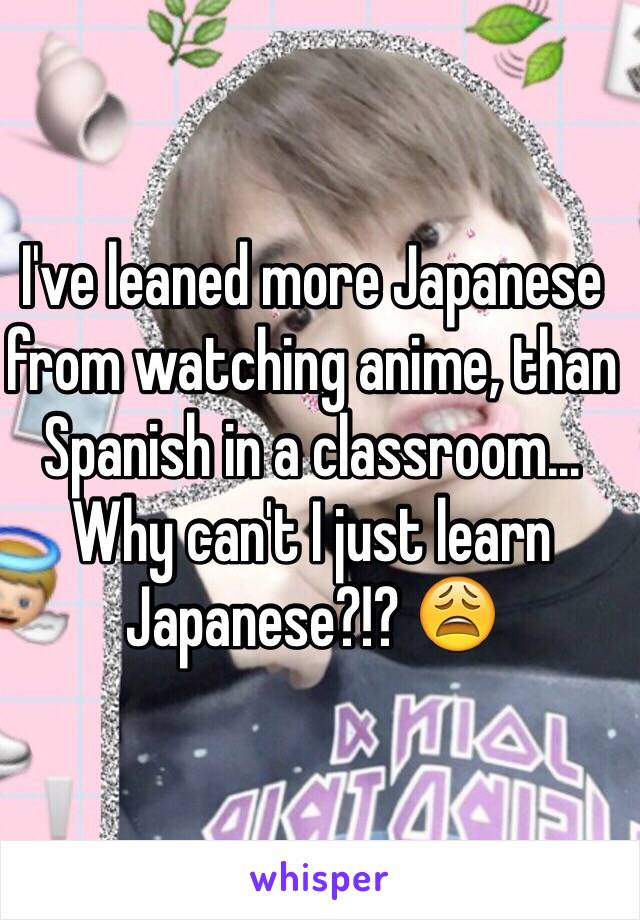 I've leaned more Japanese from watching anime, than Spanish in a classroom... Why can't I just learn Japanese?!? 😩