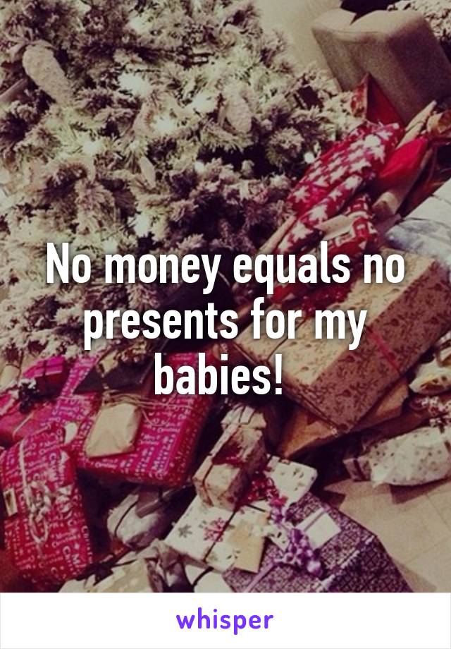 No money equals no presents for my babies! 