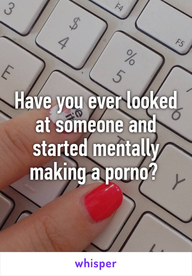 Have you ever looked at someone and started mentally making a porno? 