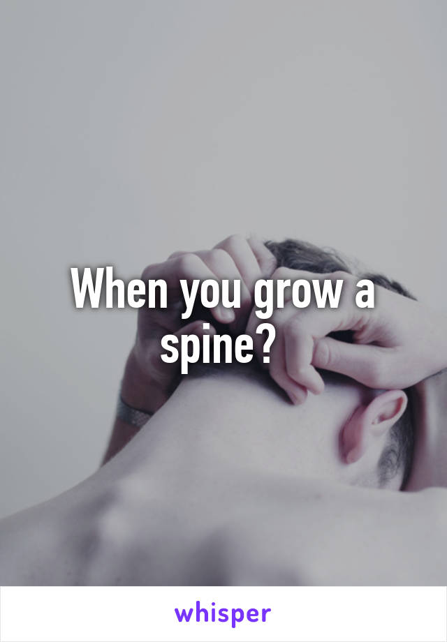 When you grow a spine? 