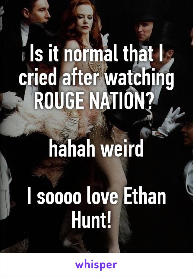 Is it normal that I cried after watching ROUGE NATION? 

hahah weird

I soooo love Ethan Hunt!  