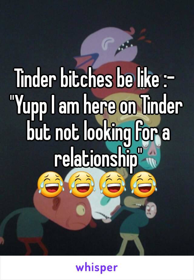 Tinder bitches be like :- 
"Yupp I am here on Tinder but not looking for a relationship" 😂😂😂😂 