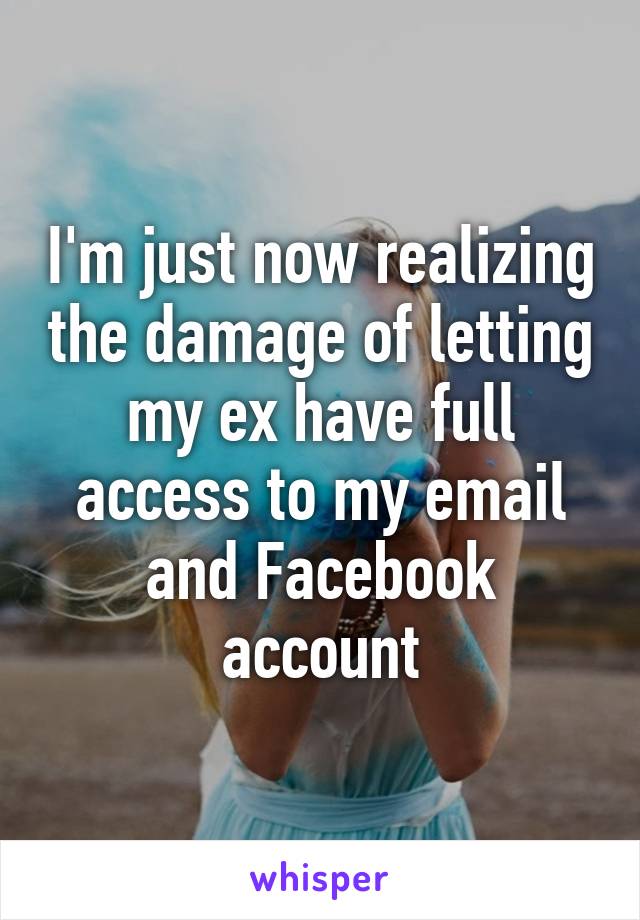 I'm just now realizing the damage of letting my ex have full access to my email and Facebook account