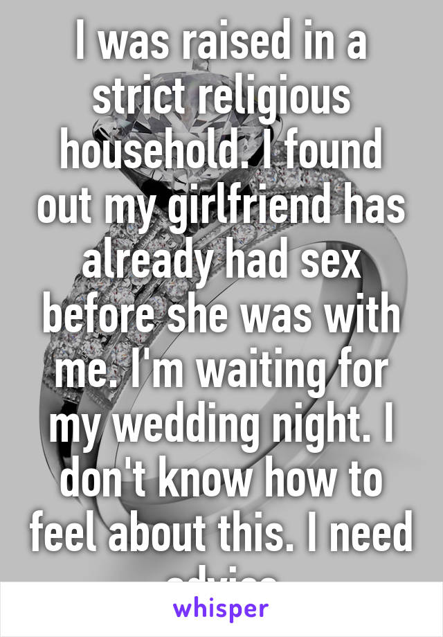 I was raised in a strict religious household. I found out my girlfriend has already had sex before she was with me. I'm waiting for my wedding night. I don't know how to feel about this. I need advice