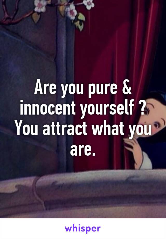 Are you pure & innocent yourself ? You attract what you are.