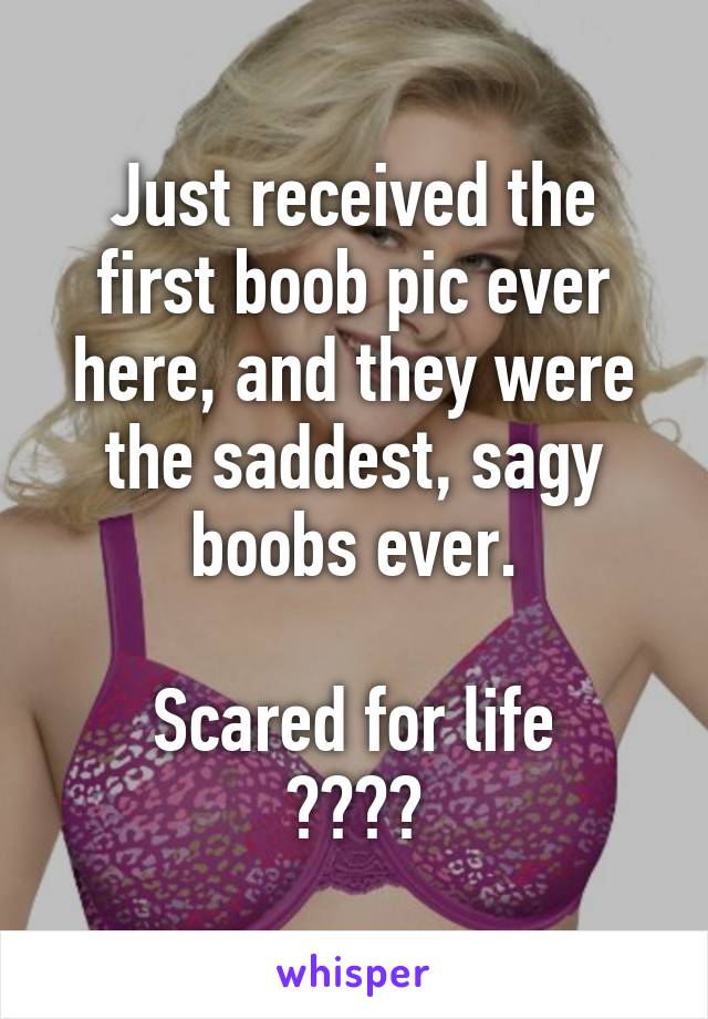 Just received the first boob pic ever here, and they were the saddest, sagy boobs ever.

Scared for life
🙈🙈🙈🙈