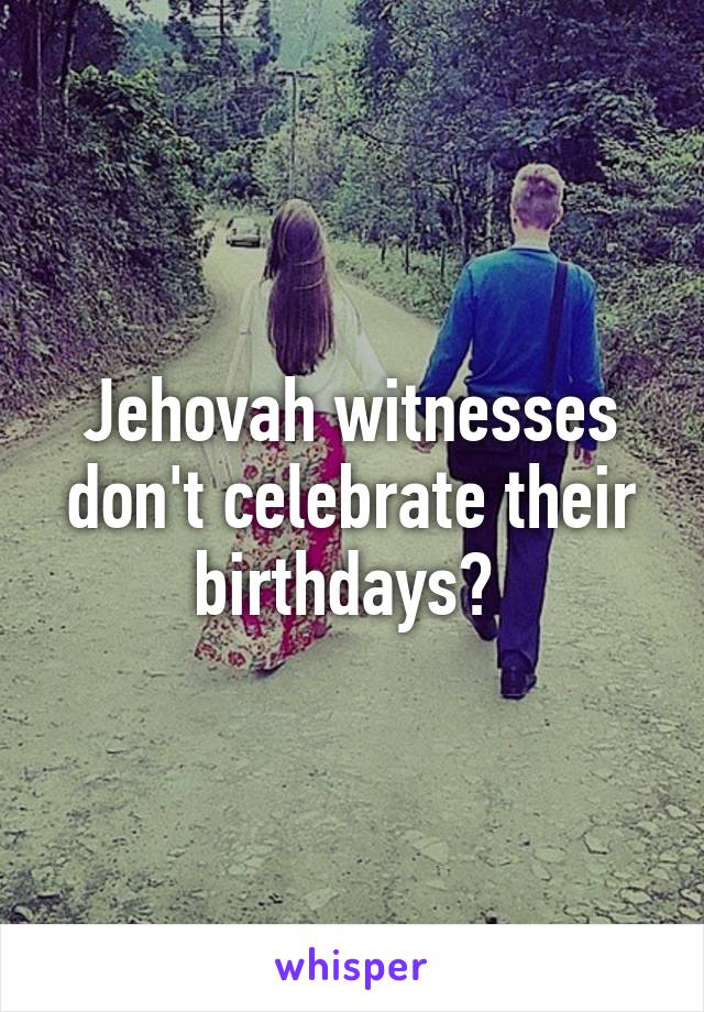 Jehovah witnesses don't celebrate their birthdays? 