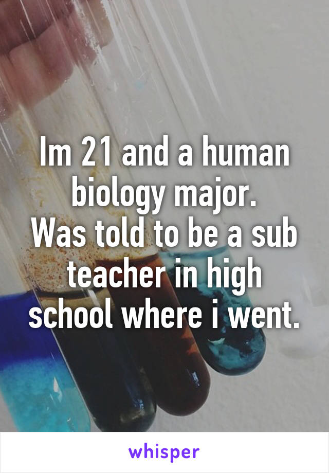 Im 21 and a human biology major.
Was told to be a sub teacher in high school where i went.