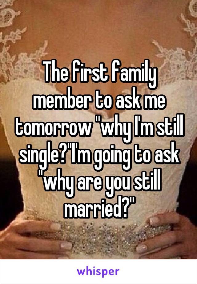 The first family member to ask me tomorrow "why I'm still single?"I'm going to ask "why are you still married?"