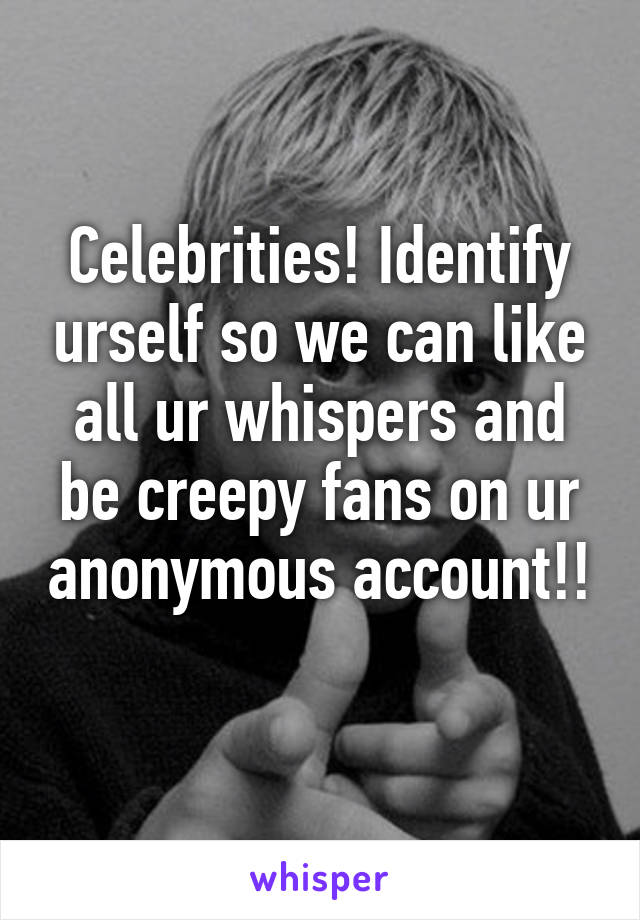 Celebrities! Identify urself so we can like all ur whispers and be creepy fans on ur anonymous account!!  