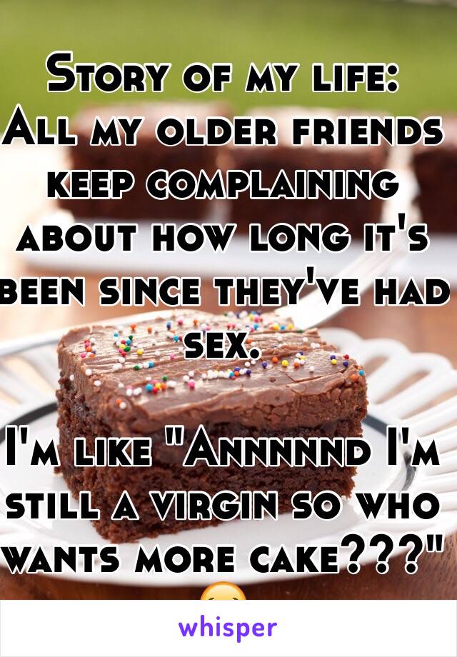 Story of my life:
All my older friends keep complaining about how long it's been since they've had sex.

I'm like "Annnnnd I'm still a virgin so who wants more cake???" 😂