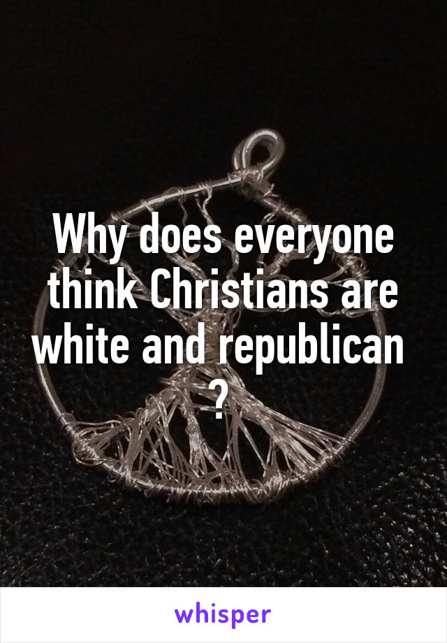 Why does everyone think Christians are white and republican  ? 