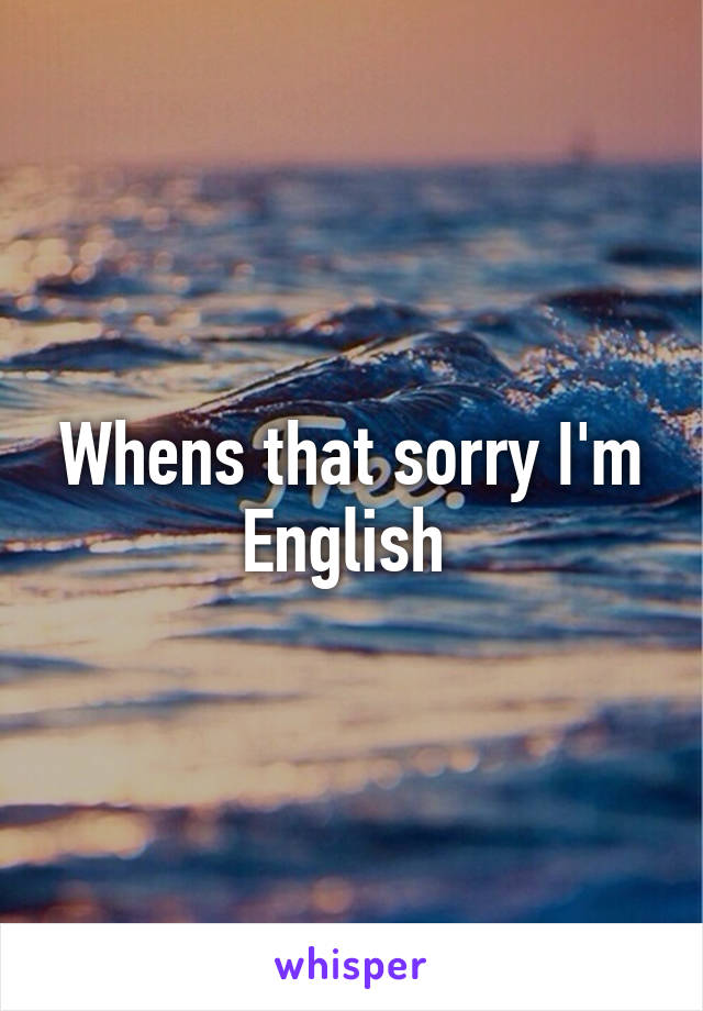 Whens that sorry I'm English 