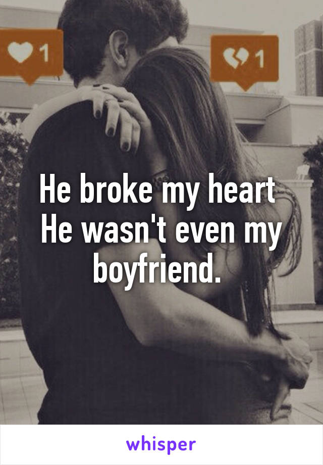 He broke my heart 
He wasn't even my boyfriend. 