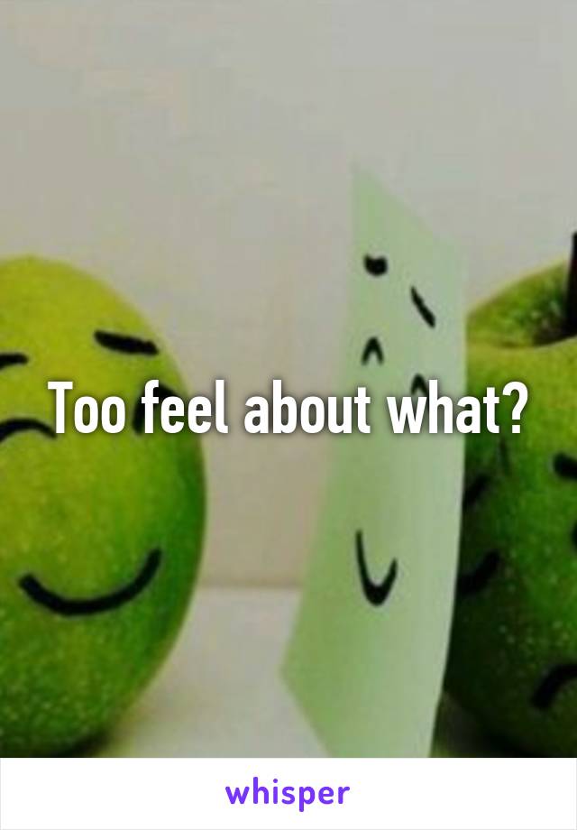 Too feel about what?