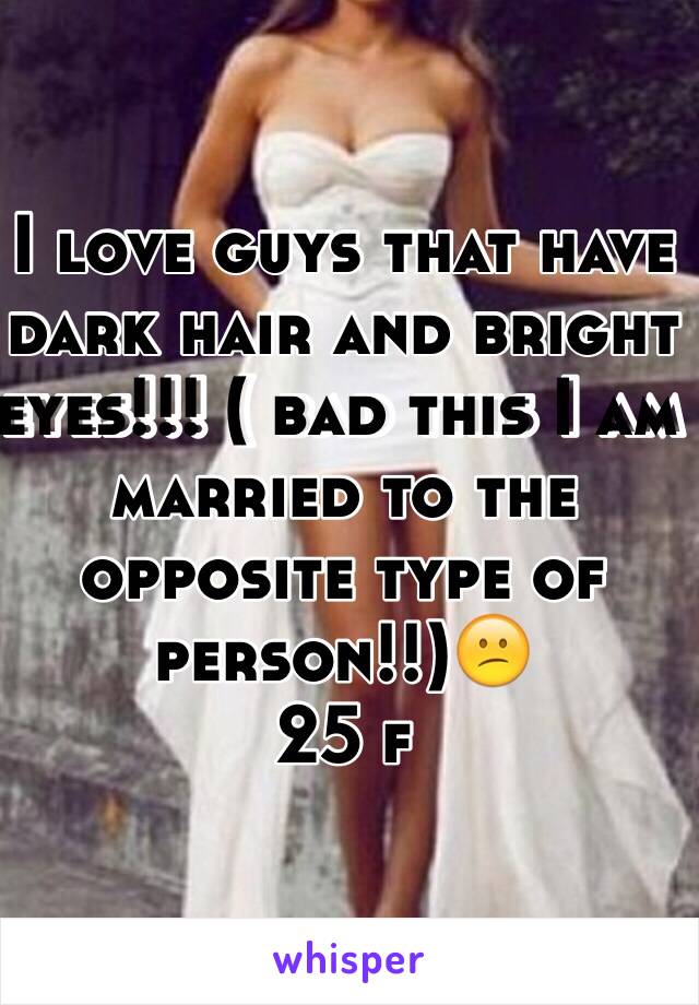 I love guys that have dark hair and bright eyes!!! ( bad this I am married to the opposite type of person!!)😕
25 f