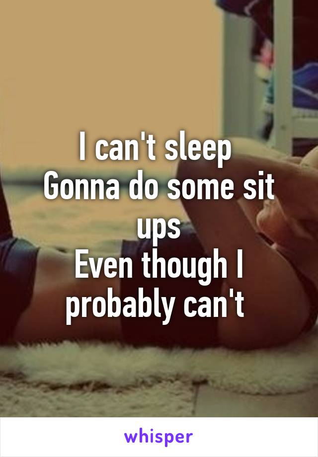 I can't sleep 
Gonna do some sit ups
Even though I probably can't 