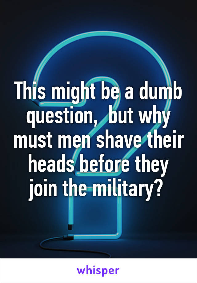 This might be a dumb question,  but why must men shave their heads before they join the military? 