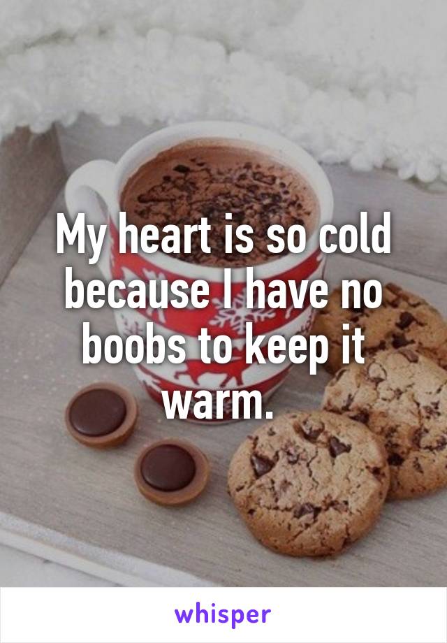 My heart is so cold because I have no boobs to keep it warm. 