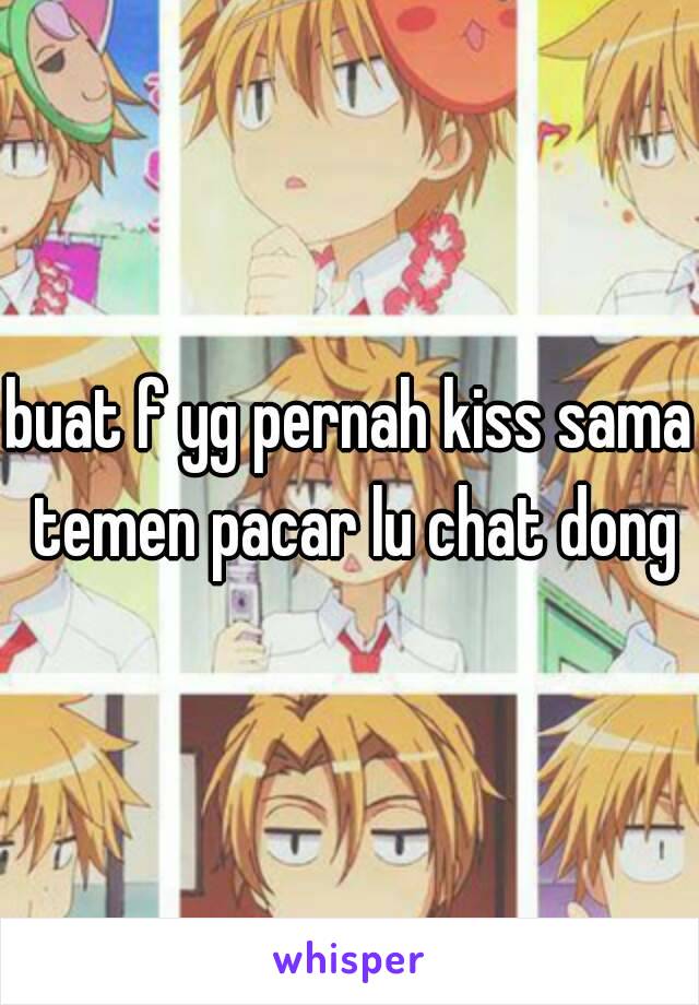 buat f yg pernah kiss sama temen pacar lu chat dong